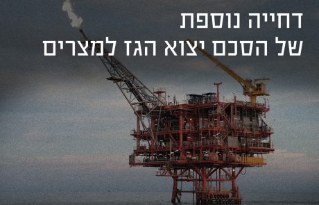 כפי שצפינו – דחייה נוספת של הסכם ייצוא הגז למצרים
