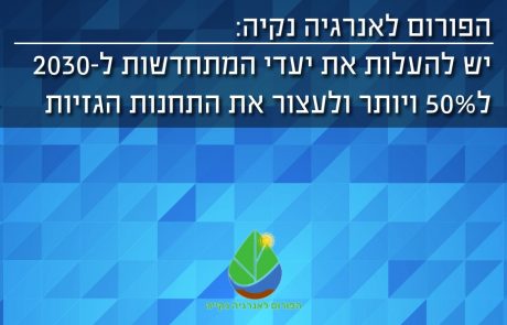 "הפורום לאנרגיה נקיה": יש להעלות את יעדי המתחדשות לשנת 2030 ל- 50% ויותר ולעצור את הקמת התחנות הגזיות והרחבתן