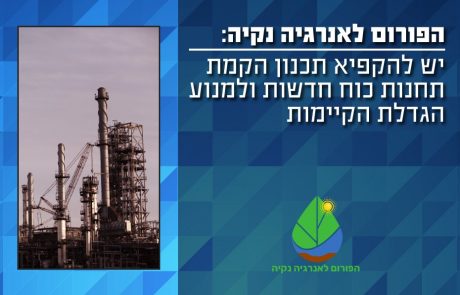 הפורום לאנרגיה נקייה: יש להקפיא תכנון הקמת תחנות כוח חדשות ולמנוע הגדלת הקיימות