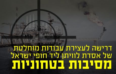 דרישה לעצירה מלאה של עבודות בניית אסדת לוויתן – מסיבות ביטחוניות!